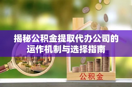 绛县揭秘公积金提取代办公司的运作机制与选择指南