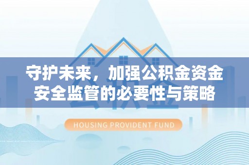 绛县守护未来，加强公积金资金安全监管的必要性与策略