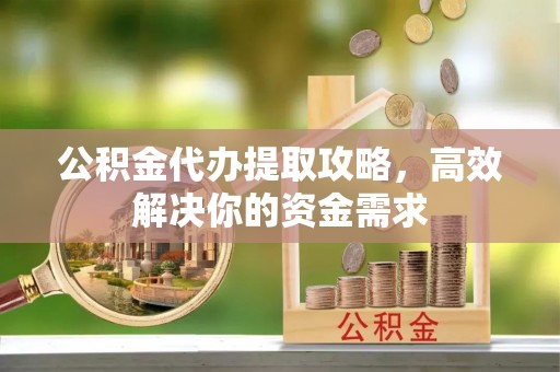 绛县公积金代办提取攻略，高效解决你的资金需求
