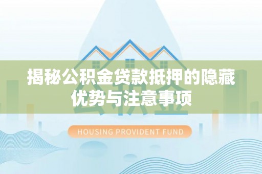 绛县揭秘公积金贷款抵押的隐藏优势与注意事项