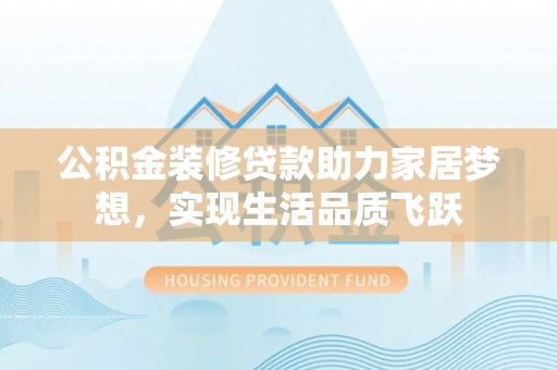 绛县公积金装修贷款助力家居梦想，实现生活品质飞跃
