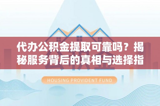 绛县代办公积金提取可靠吗？揭秘服务背后的真相与选择指南