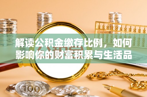 绛县解读公积金缴存比例，如何影响你的财富积累与生活品质