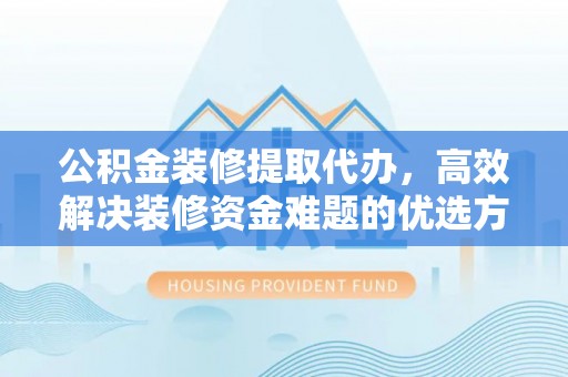 绛县公积金装修提取代办，高效解决装修资金难题的优选方案