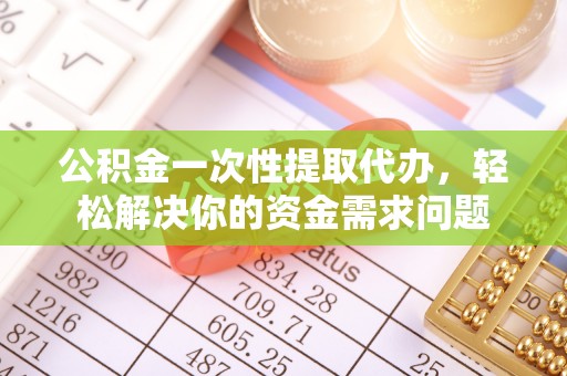 绛县公积金一次性提取代办，轻松解决你的资金需求问题