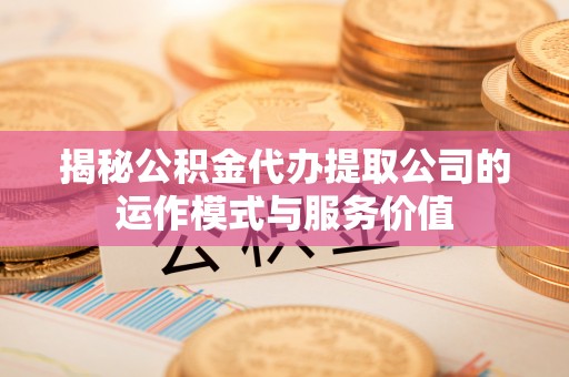 绛县揭秘公积金代办提取公司的运作模式与服务价值