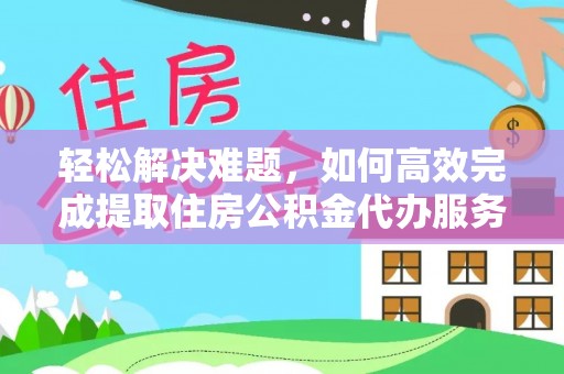 绛县轻松解决难题，如何高效完成提取住房公积金代办服务