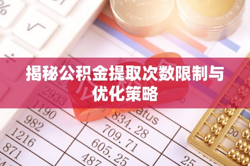 绛县揭秘公积金提取次数限制与优化策略