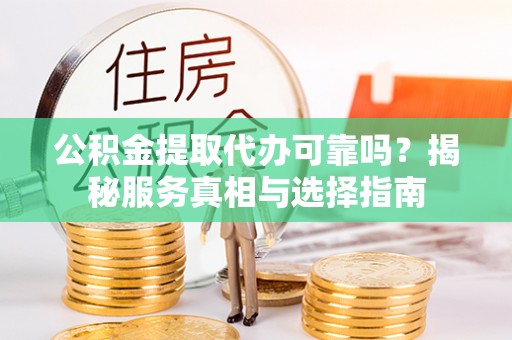 绛县公积金提取代办可靠吗？揭秘服务真相与选择指南