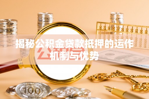 绛县揭秘公积金贷款抵押的运作机制与优势