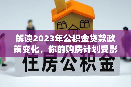 绛县解读2023年公积金贷款政策变化，你的购房计划受影响了吗？