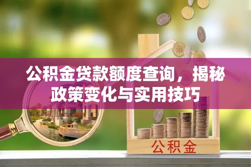绛县公积金贷款额度查询，揭秘政策变化与实用技巧