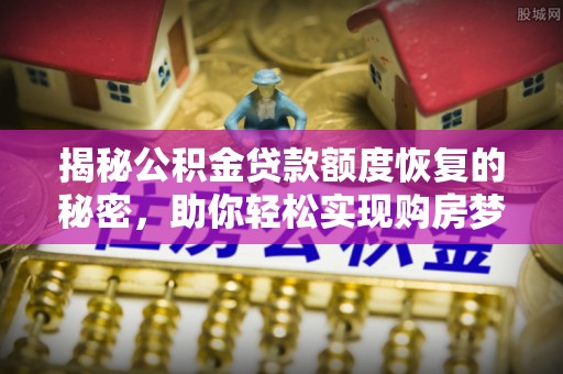 绛县揭秘公积金贷款额度恢复的秘密，助你轻松实现购房梦想