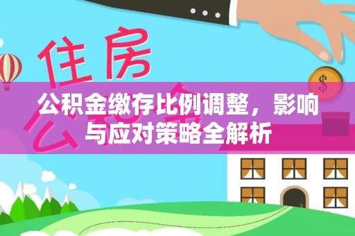 绛县公积金缴存比例调整，影响与应对策略全解析