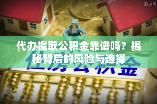 绛县代办提取公积金靠谱吗？揭秘背后的风险与选择