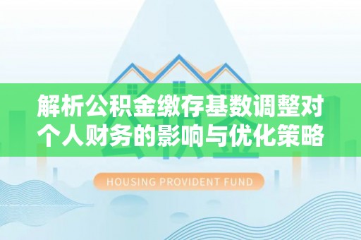 绛县解析公积金缴存基数调整对个人财务的影响与优化策略