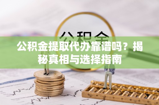 绛县公积金提取代办靠谱吗？揭秘真相与选择指南