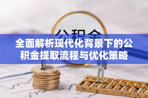 绛县全面解析现代化背景下的公积金提取流程与优化策略
