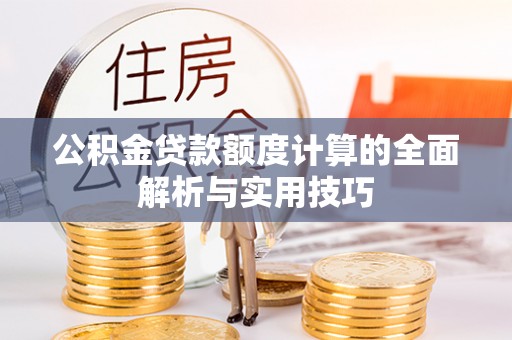 绛县公积金贷款额度计算的全面解析与实用技巧