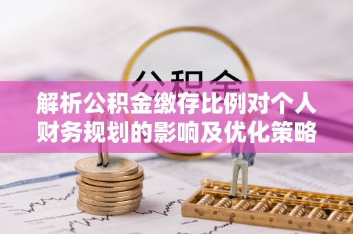 绛县解析公积金缴存比例对个人财务规划的影响及优化策略