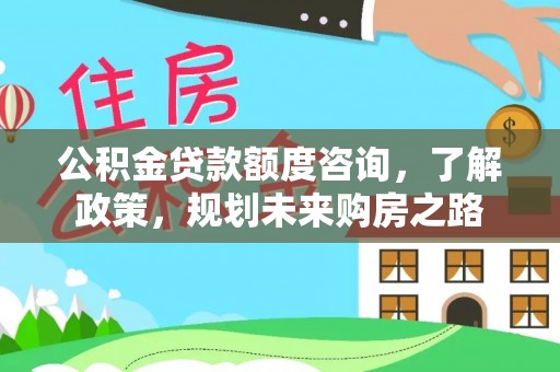 绛县公积金贷款额度咨询，了解政策，规划未来购房之路
