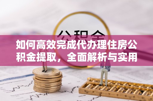 绛县如何高效完成代办理住房公积金提取，全面解析与实用技巧