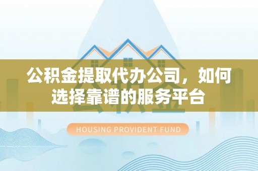 绛县公积金提取代办公司，如何选择靠谱的服务平台
