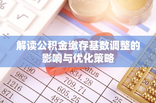 绛县解读公积金缴存基数调整的影响与优化策略