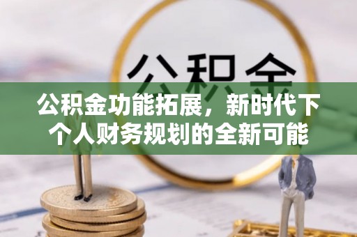 绛县公积金功能拓展，新时代下个人财务规划的全新可能