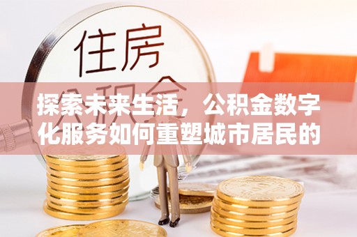 绛县探索未来生活，公积金数字化服务如何重塑城市居民的便利体验