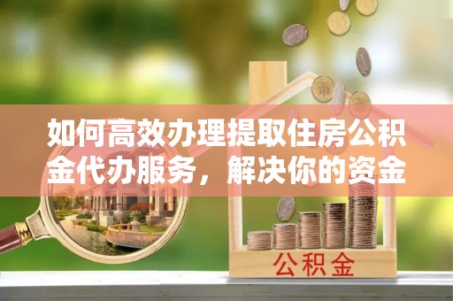绛县如何高效办理提取住房公积金代办服务，解决你的资金需求