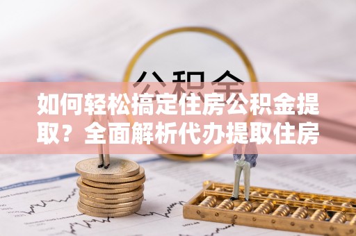 绛县如何轻松搞定住房公积金提取？全面解析代办提取住房公积金流程