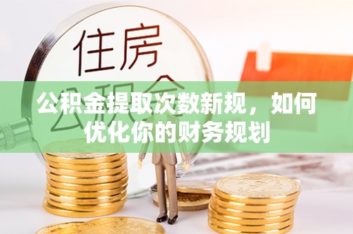 绛县公积金提取次数新规，如何优化你的财务规划