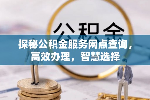 绛县探秘公积金服务网点查询，高效办理，智慧选择