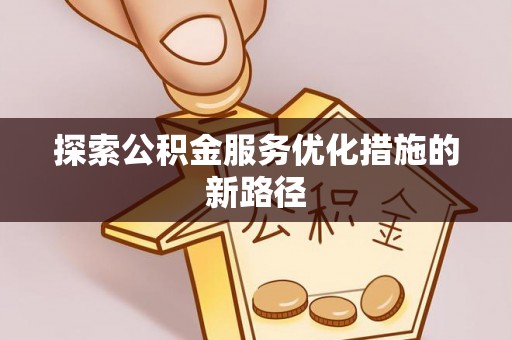绛县探索公积金服务优化措施的新路径