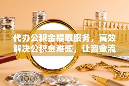 绛县代办公积金提取服务，高效解决公积金难题，让资金流动更自由