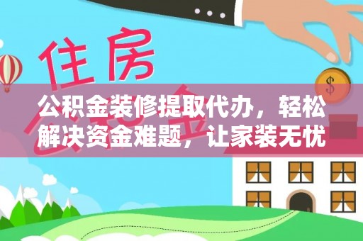 绛县公积金装修提取代办，轻松解决资金难题，让家装无忧