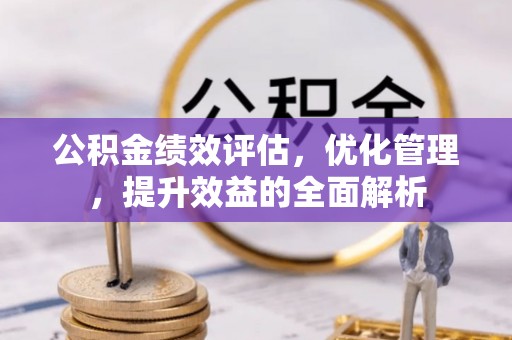绛县公积金绩效评估，优化管理，提升效益的全面解析