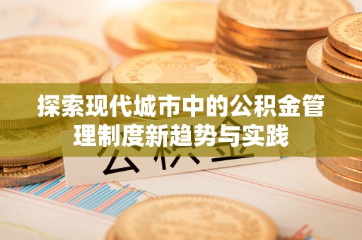 绛县探索现代城市中的公积金管理制度新趋势与实践