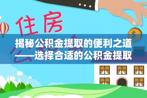 绛县揭秘公积金提取的便利之道——选择合适的公积金提取代办公司是关键