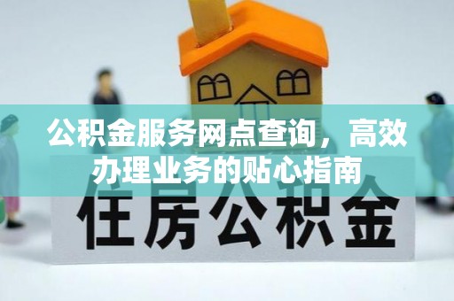 绛县公积金服务网点查询，高效办理业务的贴心指南