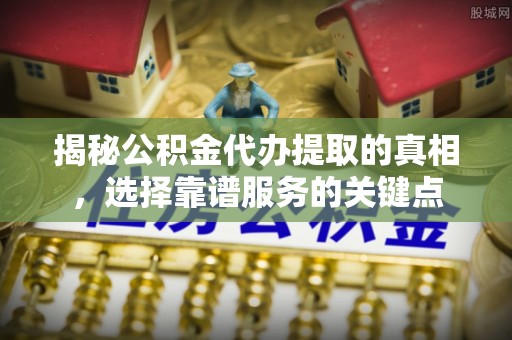 绛县揭秘公积金代办提取的真相，选择靠谱服务的关键点