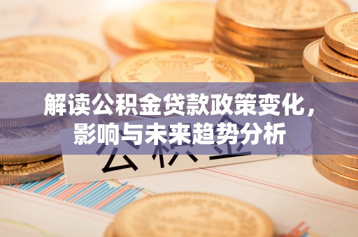 绛县解读公积金贷款政策变化，影响与未来趋势分析