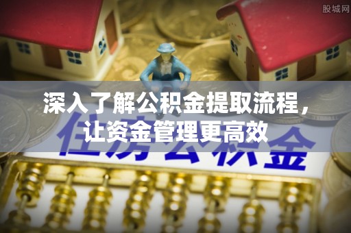 绛县深入了解公积金提取流程，让资金管理更高效