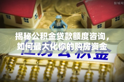 绛县揭秘公积金贷款额度咨询，如何最大化你的购房资金