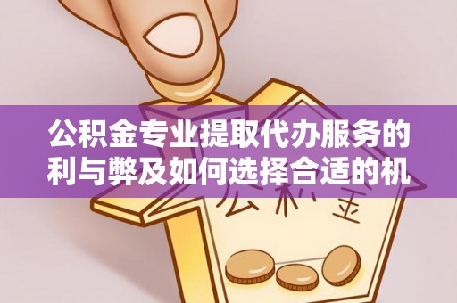 绛县公积金专业提取代办服务的利与弊及如何选择合适的机构