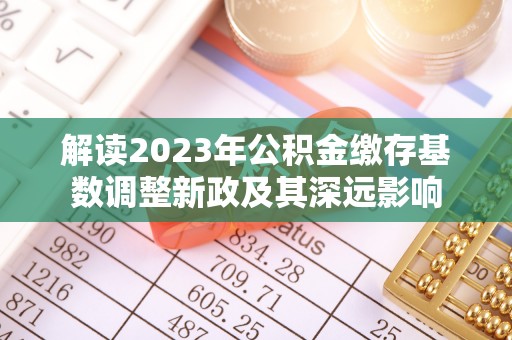绛县解读2023年公积金缴存基数调整新政及其深远影响