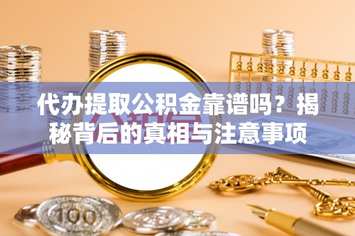 绛县代办提取公积金靠谱吗？揭秘背后的真相与注意事项