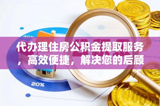绛县代办理住房公积金提取服务，高效便捷，解决您的后顾之忧