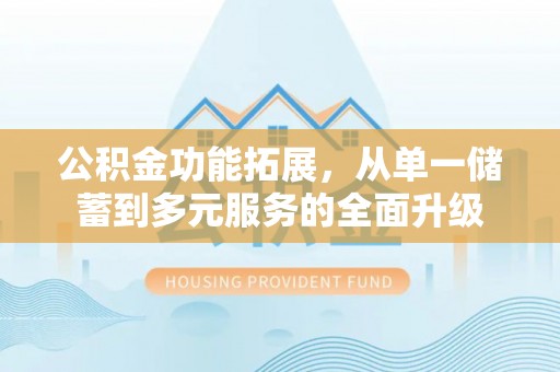 绛县公积金功能拓展，从单一储蓄到多元服务的全面升级
